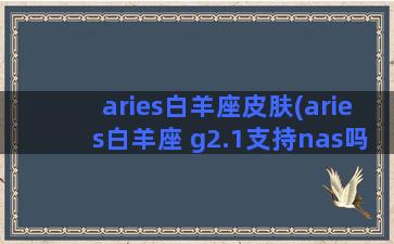 aries白羊座皮肤(aries白羊座 g2.1支持nas吗)